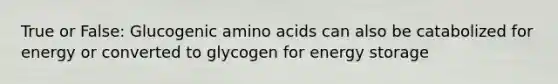 True or False: Glucogenic amino acids can also be catabolized for energy or converted to glycogen for energy storage