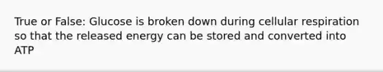 True or False: Glucose is broken down during cellular respiration so that the released energy can be stored and converted into ATP