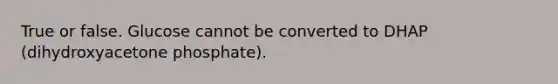 True or false. Glucose cannot be converted to DHAP (dihydroxyacetone phosphate).