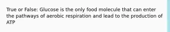 True or False: Glucose is the only food molecule that can enter the pathways of aerobic respiration and lead to the production of ATP