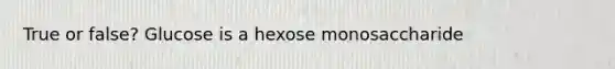 True or false? Glucose is a hexose monosaccharide