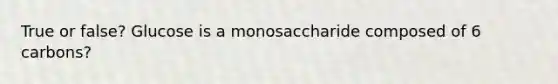 True or false? Glucose is a monosaccharide composed of 6 carbons?