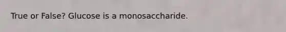 True or False? Glucose is a monosaccharide.