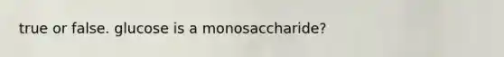 true or false. glucose is a monosaccharide?