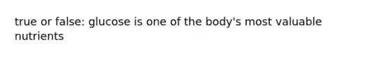 true or false: glucose is one of the body's most valuable nutrients