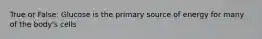 True or False: Glucose is the primary source of energy for many of the body's cells