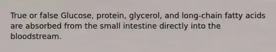 True or false Glucose, protein, glycerol, and long-chain fatty acids are absorbed from the small intestine directly into the bloodstream.