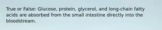 True or False: Glucose, protein, glycerol, and long-chain fatty acids are absorbed from the small intestine directly into the bloodstream.