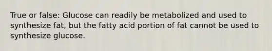 True or false: Glucose can readily be metabolized and used to synthesize fat, but the fatty acid portion of fat cannot be used to synthesize glucose.