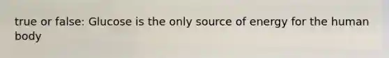 true or false: Glucose is the only source of energy for the human body