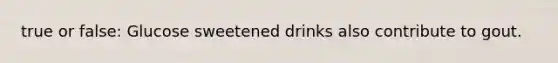 true or false: Glucose sweetened drinks also contribute to gout.