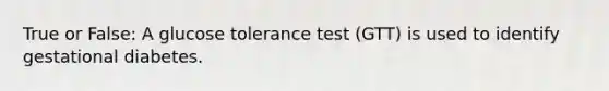 True or False: A glucose tolerance test (GTT) is used to identify gestational diabetes.