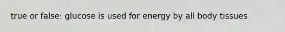 true or false: glucose is used for energy by all body tissues