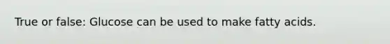 True or false: Glucose can be used to make fatty acids.
