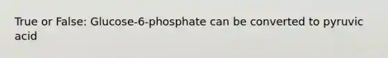 True or False: Glucose-6-phosphate can be converted to pyruvic acid