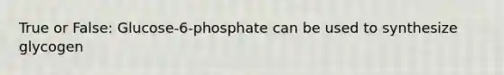 True or False: Glucose-6-phosphate can be used to synthesize glycogen