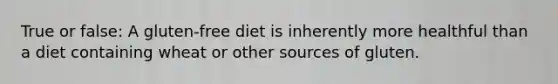 True or false: A gluten-free diet is inherently more healthful than a diet containing wheat or other sources of gluten.