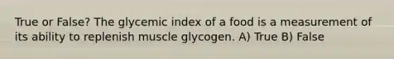 True or False? The glycemic index of a food is a measurement of its ability to replenish muscle glycogen. A) True B) False