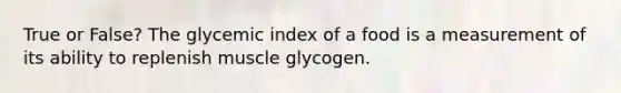 True or False? The glycemic index of a food is a measurement of its ability to replenish muscle glycogen.