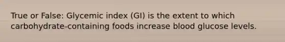 True or False: Glycemic index (GI) is the extent to which carbohydrate-containing foods increase blood glucose levels.