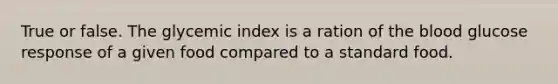 True or false. The glycemic index is a ration of the blood glucose response of a given food compared to a standard food.