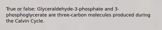 True or false: Glyceraldehyde-3-phosphate and 3-phosphoglycerate are three-carbon molecules produced during the Calvin Cycle.