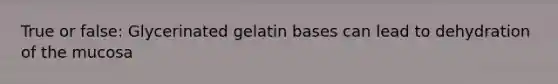 True or false: Glycerinated gelatin bases can lead to dehydration of the mucosa