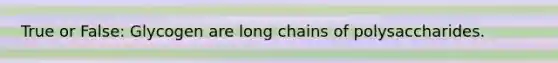 True or False: Glycogen are long chains of polysaccharides.