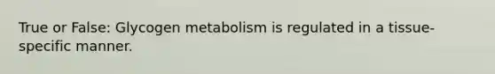 True or False: Glycogen metabolism is regulated in a tissue-specific manner.