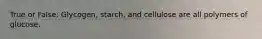 True or False: Glycogen, starch, and cellulose are all polymers of glucose.