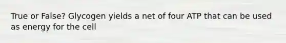 True or False? Glycogen yields a net of four ATP that can be used as energy for the cell