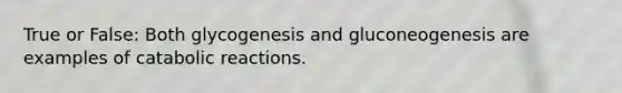 True or False: Both glycogenesis and gluconeogenesis are examples of catabolic reactions.