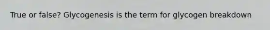 True or false? Glycogenesis is the term for glycogen breakdown