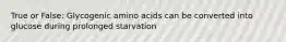 True or False: Glycogenic amino acids can be converted into glucose during prolonged starvation