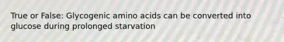 True or False: Glycogenic amino acids can be converted into glucose during prolonged starvation