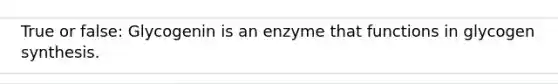 True or false: Glycogenin is an enzyme that functions in glycogen synthesis.