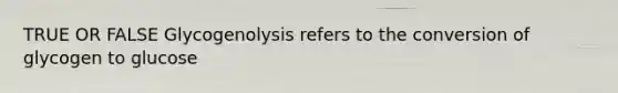 TRUE OR FALSE Glycogenolysis refers to the conversion of glycogen to glucose