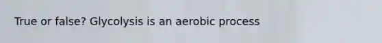 True or false? Glycolysis is an aerobic process