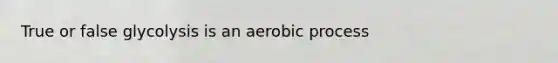 True or false glycolysis is an aerobic process