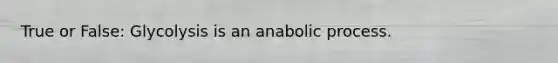 True or False: Glycolysis is an anabolic process.