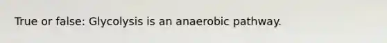 True or false: Glycolysis is an anaerobic pathway.