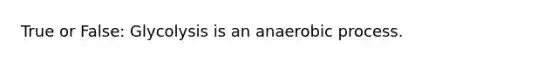 True or False: Glycolysis is an anaerobic process.