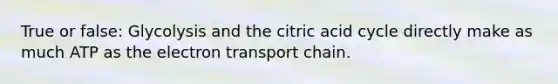 True or false: Glycolysis and the citric acid cycle directly make as much ATP as the electron transport chain.