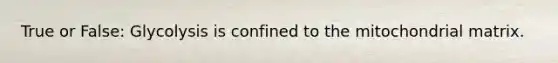 True or False: Glycolysis is confined to the mitochondrial matrix.