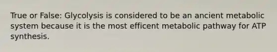 True or False: Glycolysis is considered to be an ancient metabolic system because it is the most efficent metabolic pathway for ATP synthesis.