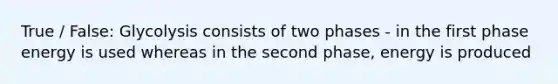 True / False: Glycolysis consists of two phases - in the first phase energy is used whereas in the second phase, energy is produced