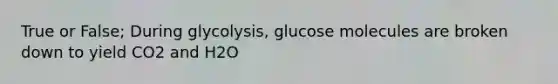 True or False; During glycolysis, glucose molecules are broken down to yield CO2 and H2O