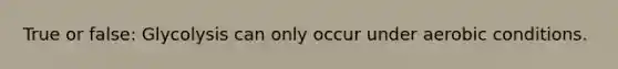 True or false: Glycolysis can only occur under aerobic conditions.
