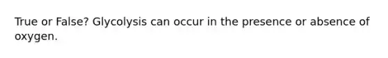 True or False? Glycolysis can occur in the presence or absence of oxygen.