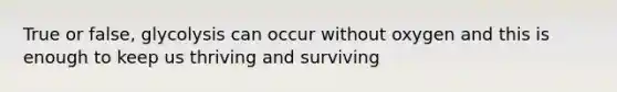 True or false, glycolysis can occur without oxygen and this is enough to keep us thriving and surviving